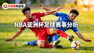 乐视体育直播NBA亚洲杯足球赛事分析文章配图 - 球员激烈对抗瞬间